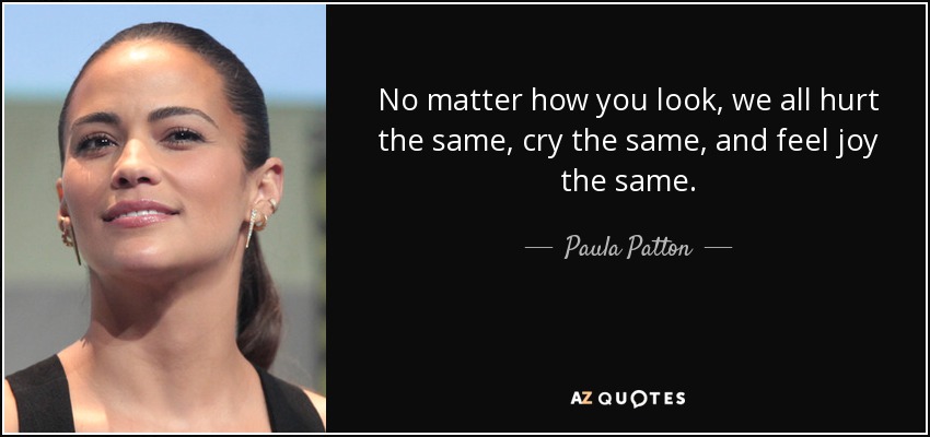 No matter how you look, we all hurt the same, cry the same, and feel joy the same. - Paula Patton