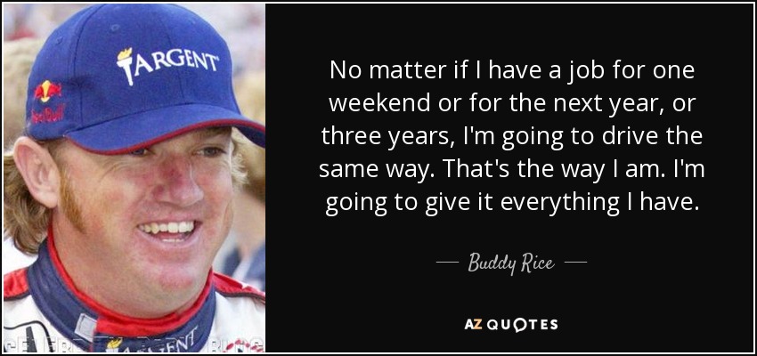 No matter if I have a job for one weekend or for the next year, or three years, I'm going to drive the same way. That's the way I am. I'm going to give it everything I have. - Buddy Rice