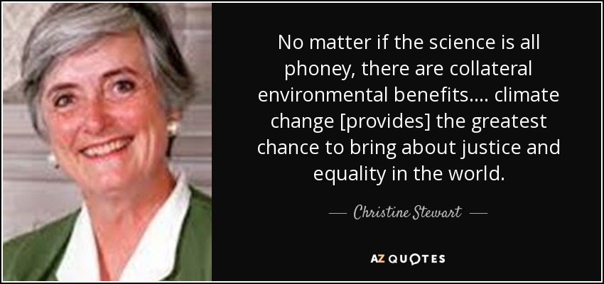 No matter if the science is all phoney, there are collateral environmental benefits.... climate change [provides] the greatest chance to bring about justice and equality in the world. - Christine Stewart