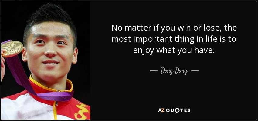 No matter if you win or lose, the most important thing in life is to enjoy what you have. - Dong Dong