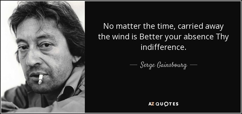 No matter the time, carried away the wind is Better your absence Thy indifference. - Serge Gainsbourg