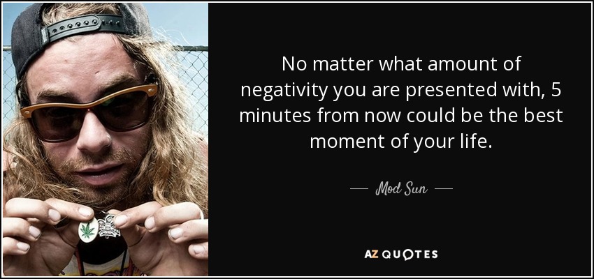 No matter what amount of negativity you are presented with, 5 minutes from now could be the best moment of your life. - Mod Sun