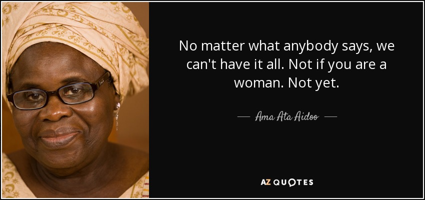 No matter what anybody says, we can't have it all. Not if you are a woman. Not yet. - Ama Ata Aidoo