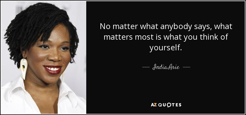 No matter what anybody says, what matters most is what you think of yourself. - India.Arie