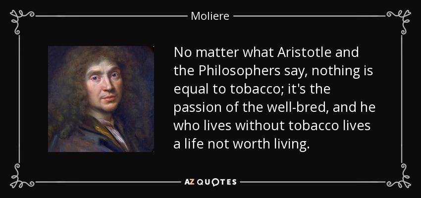 No matter what Aristotle and the Philosophers say, nothing is equal to tobacco; it's the passion of the well-bred, and he who lives without tobacco lives a life not worth living. - Moliere