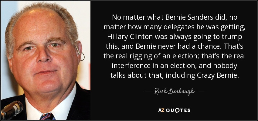 No matter what Bernie Sanders did, no matter how many delegates he was getting, Hillary Clinton was always going to trump this, and Bernie never had a chance. That's the real rigging of an election; that's the real interference in an election, and nobody talks about that, including Crazy Bernie. - Rush Limbaugh