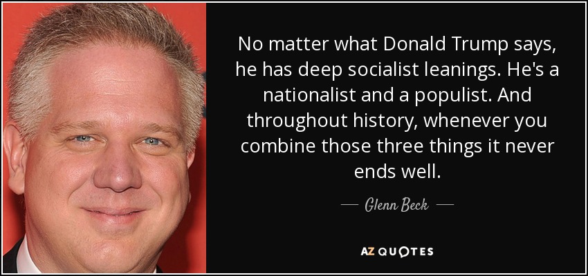 No matter what Donald Trump says, he has deep socialist leanings. He's a nationalist and a populist. And throughout history, whenever you combine those three things it never ends well. - Glenn Beck