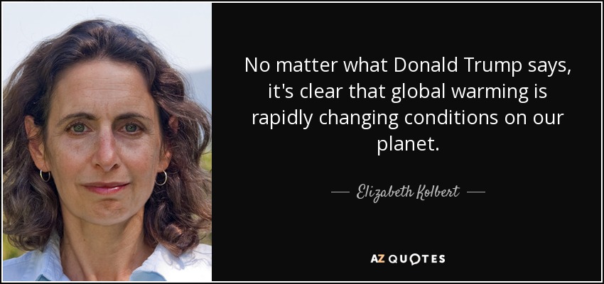 No matter what Donald Trump says, it's clear that global warming is rapidly changing conditions on our planet. - Elizabeth Kolbert
