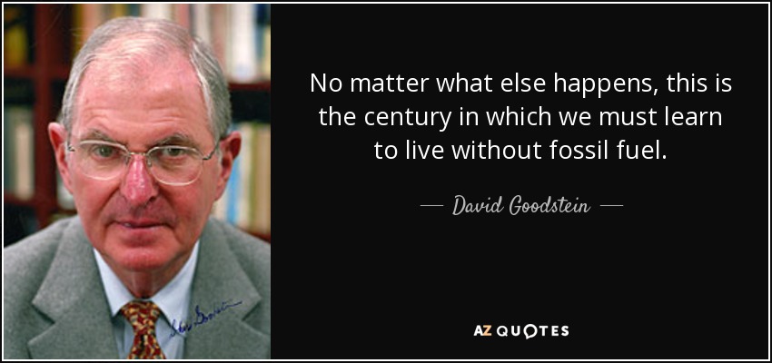 No matter what else happens, this is the century in which we must learn to live without fossil fuel. - David Goodstein