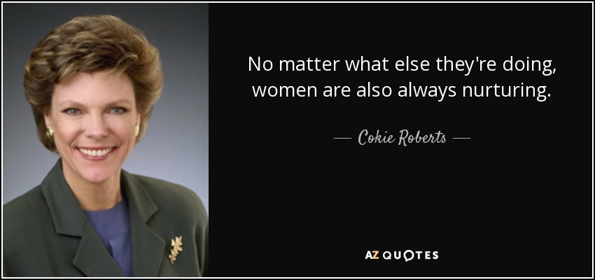 No matter what else they're doing, women are also always nurturing. - Cokie Roberts