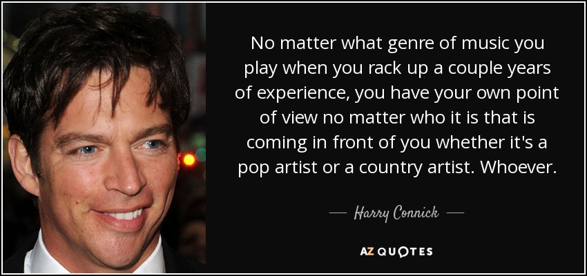 No matter what genre of music you play when you rack up a couple years of experience, you have your own point of view no matter who it is that is coming in front of you whether it's a pop artist or a country artist. Whoever. - Harry Connick, Jr.