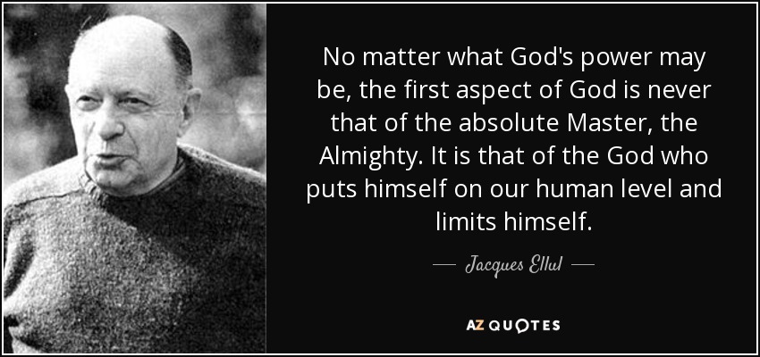 No matter what God's power may be, the first aspect of God is never that of the absolute Master, the Almighty. It is that of the God who puts himself on our human level and limits himself. - Jacques Ellul