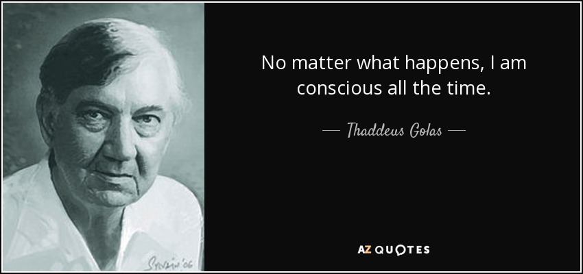 No matter what happens, I am conscious all the time. - Thaddeus Golas