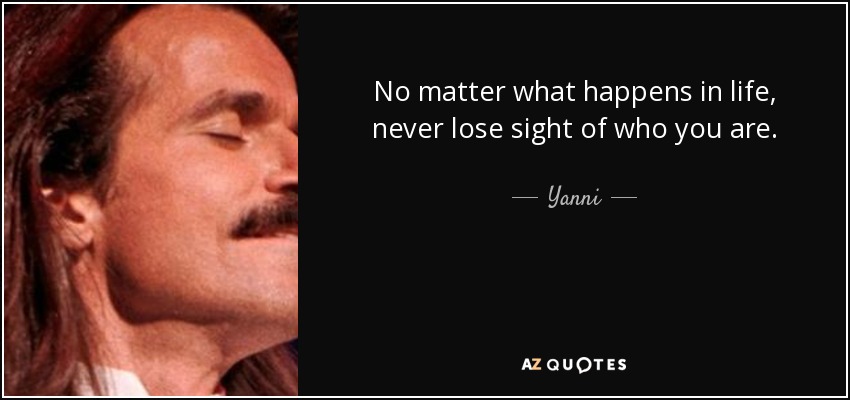 No matter what happens in life, never lose sight of who you are. - Yanni