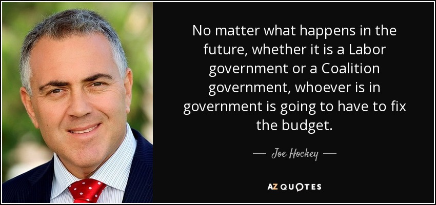 No matter what happens in the future, whether it is a Labor government or a Coalition government, whoever is in government is going to have to fix the budget. - Joe Hockey