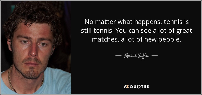 No matter what happens, tennis is still tennis: You can see a lot of great matches, a lot of new people. - Marat Safin