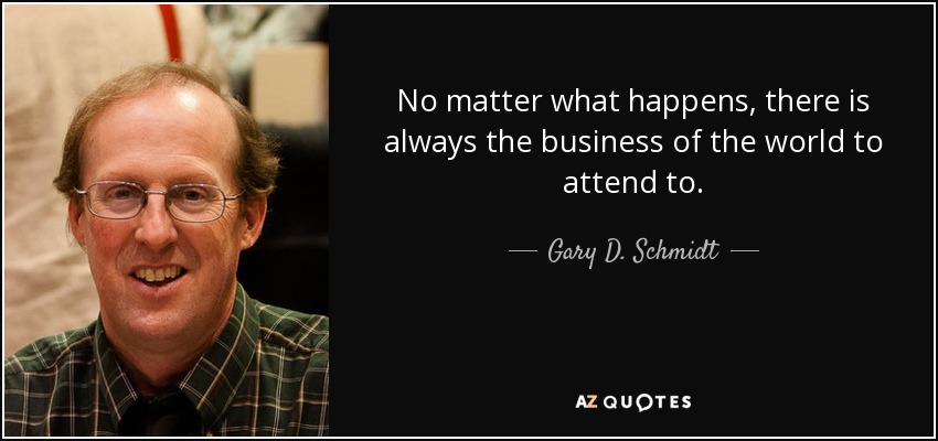 No matter what happens, there is always the business of the world to attend to. - Gary D. Schmidt