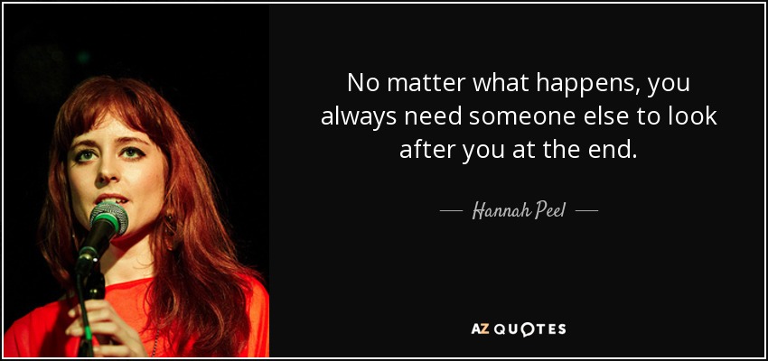 No matter what happens, you always need someone else to look after you at the end. - Hannah Peel