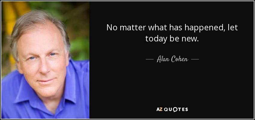 No matter what has happened, let today be new. - Alan Cohen
