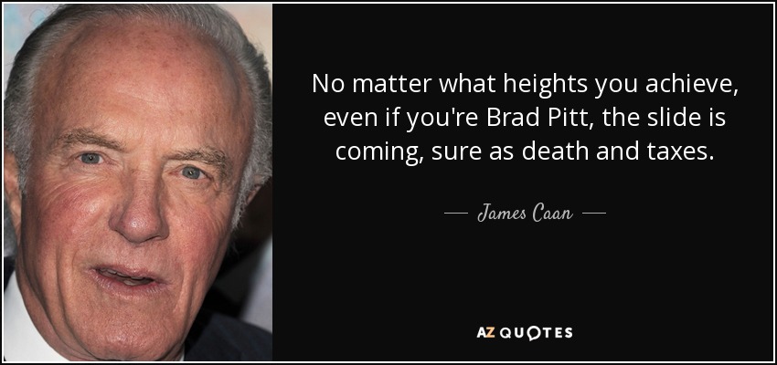 No matter what heights you achieve, even if you're Brad Pitt, the slide is coming, sure as death and taxes. - James Caan