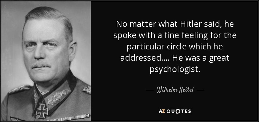 No matter what Hitler said, he spoke with a fine feeling for the particular circle which he addressed. ... He was a great psychologist. - Wilhelm Keitel