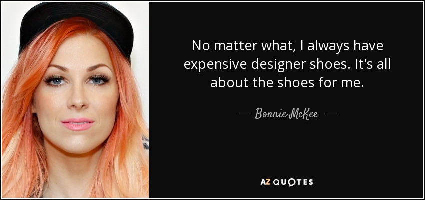 No matter what, I always have expensive designer shoes. It's all about the shoes for me. - Bonnie McKee