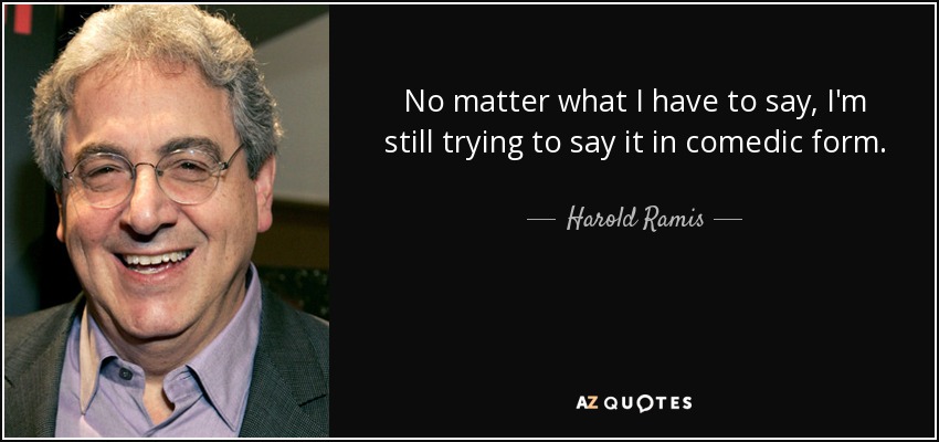 No matter what I have to say, I'm still trying to say it in comedic form. - Harold Ramis