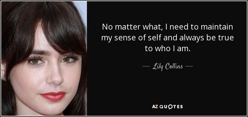 No matter what, I need to maintain my sense of self and always be true to who I am. - Lily Collins