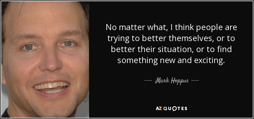 No matter what, I think people are trying to better themselves, or to better their situation, or to find something new and exciting. - Mark Hoppus