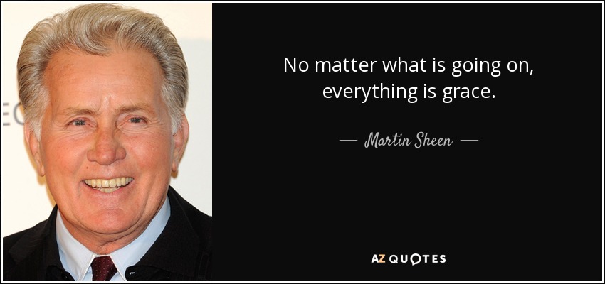 No matter what is going on, everything is grace. - Martin Sheen