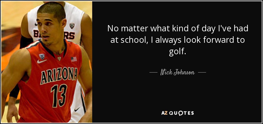 No matter what kind of day I've had at school, I always look forward to golf. - Nick Johnson