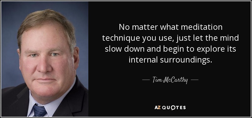 No matter what meditation technique you use, just let the mind slow down and begin to explore its internal surroundings. - Tim McCarthy