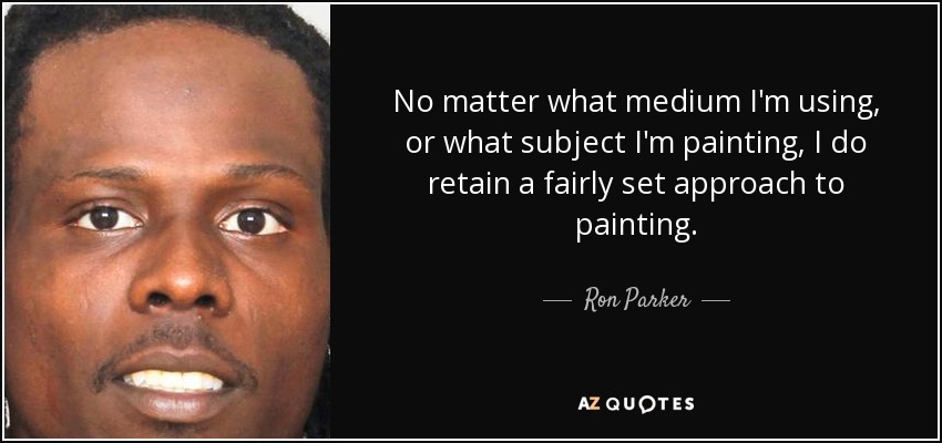 No matter what medium I'm using, or what subject I'm painting, I do retain a fairly set approach to painting. - Ron Parker