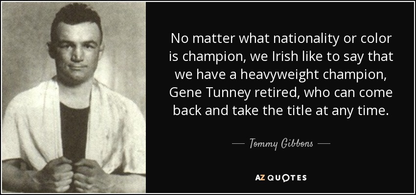 No matter what nationality or color is champion, we Irish like to say that we have a heavyweight champion, Gene Tunney retired, who can come back and take the title at any time. - Tommy Gibbons