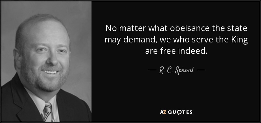 No matter what obeisance the state may demand, we who serve the King are free indeed. - R. C. Sproul, Jr.