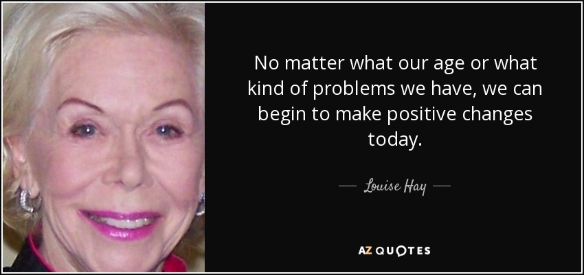No matter what our age or what kind of problems we have, we can begin to make positive changes today. - Louise Hay