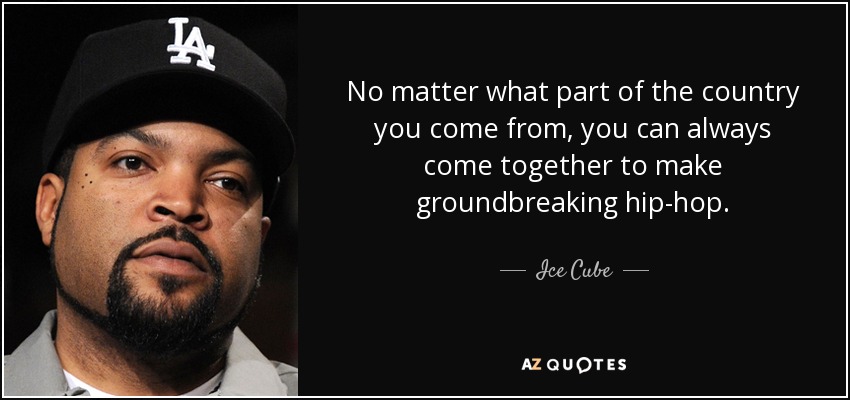 No matter what part of the country you come from, you can always come together to make groundbreaking hip-hop. - Ice Cube