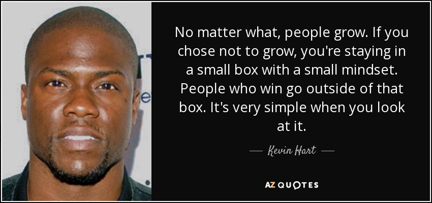 No matter what, people grow. If you chose not to grow, you're staying in a small box with a small mindset. People who win go outside of that box. It's very simple when you look at it. - Kevin Hart