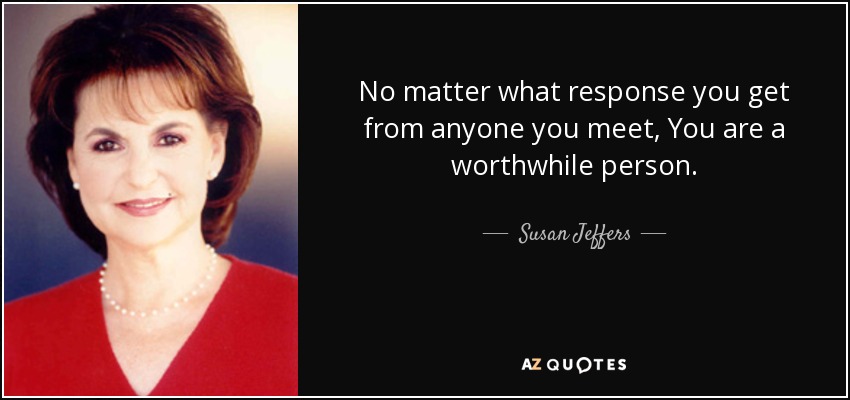 No matter what response you get from anyone you meet, You are a worthwhile person. - Susan Jeffers