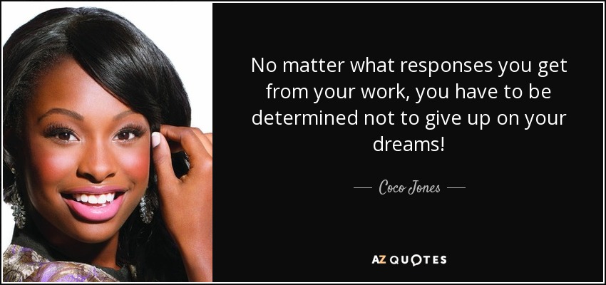 No matter what responses you get from your work, you have to be determined not to give up on your dreams! - Coco Jones
