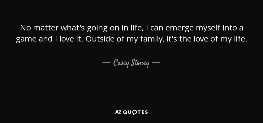 No matter what's going on in life, I can emerge myself into a game and I love it. Outside of my family, it's the love of my life. - Casey Stoney