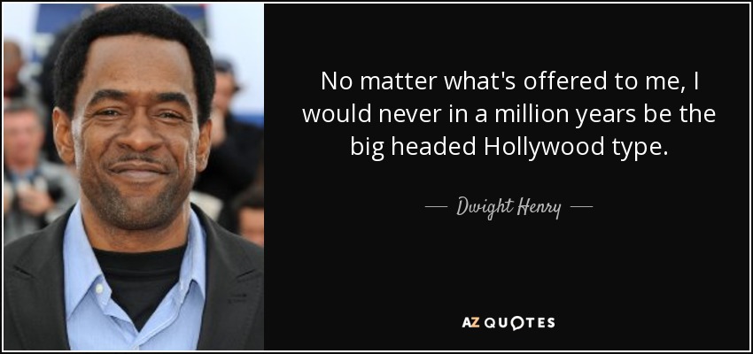 No matter what's offered to me, I would never in a million years be the big headed Hollywood type. - Dwight Henry