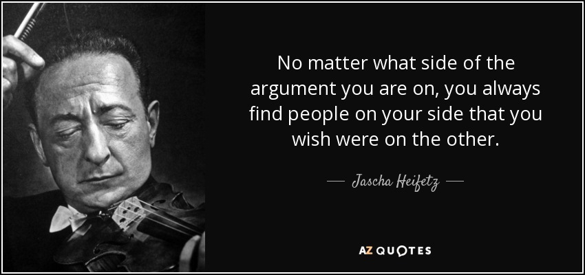 No matter what side of the argument you are on, you always find people on your side that you wish were on the other. - Jascha Heifetz