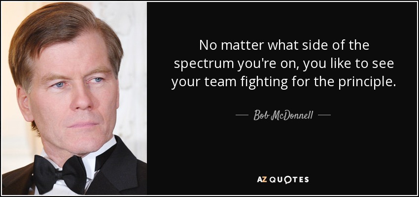 No matter what side of the spectrum you're on, you like to see your team fighting for the principle. - Bob McDonnell
