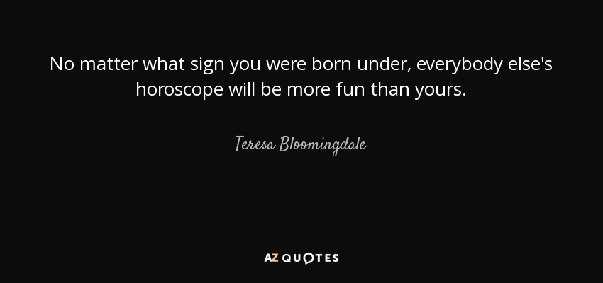 No matter what sign you were born under, everybody else's horoscope will be more fun than yours. - Teresa Bloomingdale
