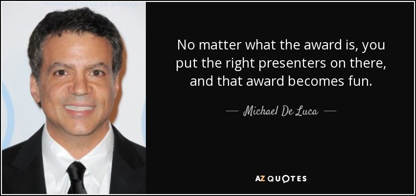 No matter what the award is, you put the right presenters on there, and that award becomes fun. - Michael De Luca