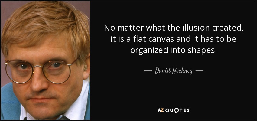 No matter what the illusion created, it is a flat canvas and it has to be organized into shapes. - David Hockney