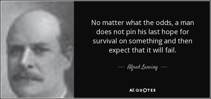 No matter what the odds, a man does not pin his last hope for survival on something and then expect that it will fail. - Alfred Lansing