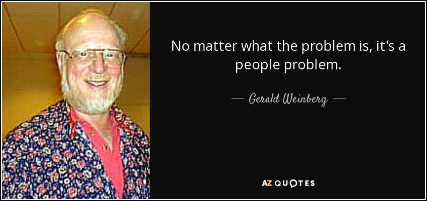 No matter what the problem is, it's a people problem. - Gerald Weinberg