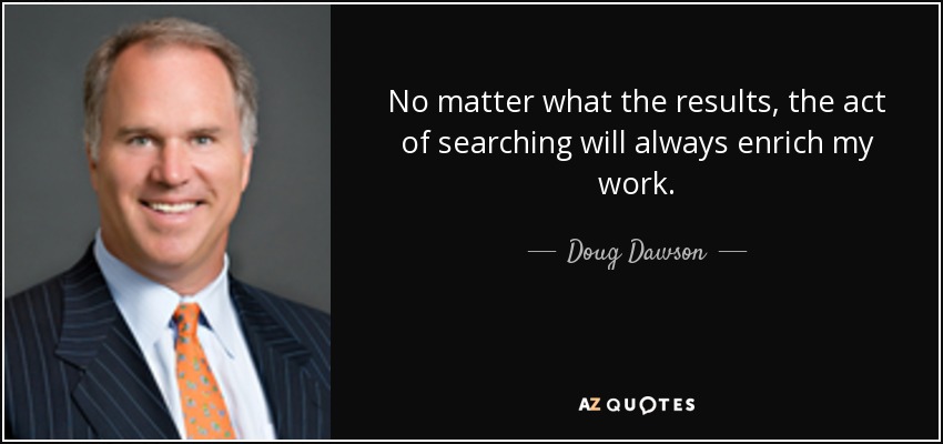 No matter what the results, the act of searching will always enrich my work. - Doug Dawson
